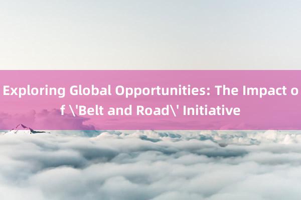 Exploring Global Opportunities: The Impact of 'Belt and Road' Initiative