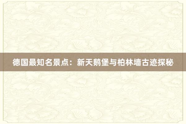 德国最知名景点：新天鹅堡与柏林墙古迹探秘